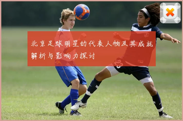 北京足球明星的代表人物及其成就解析与影响力探讨
