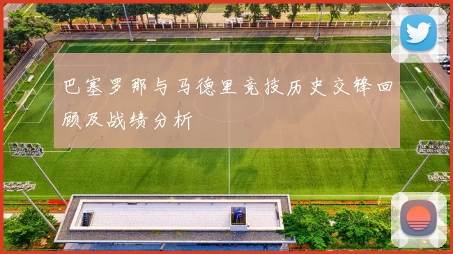 巴塞罗那与马德里竞技历史交锋回顾及战绩分析