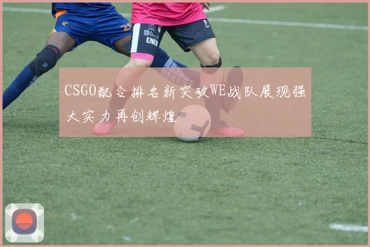 CSGO配合排名新突破WE战队展现强大实力再创辉煌