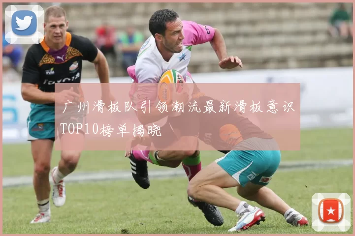 广州滑板队引领潮流最新滑板意识TOP10榜单揭晓