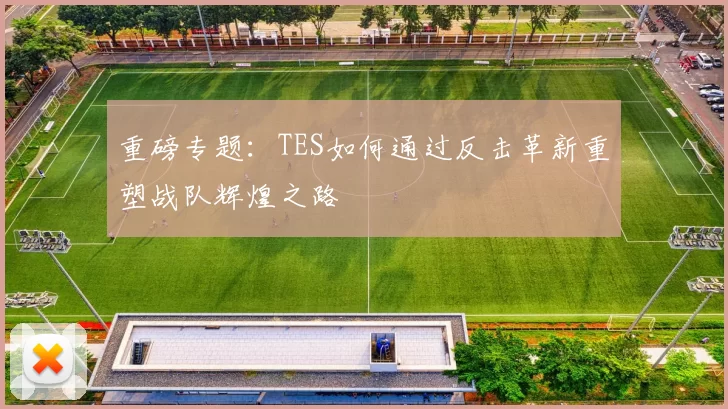 重磅专题：TES如何通过反击革新重塑战队辉煌之路