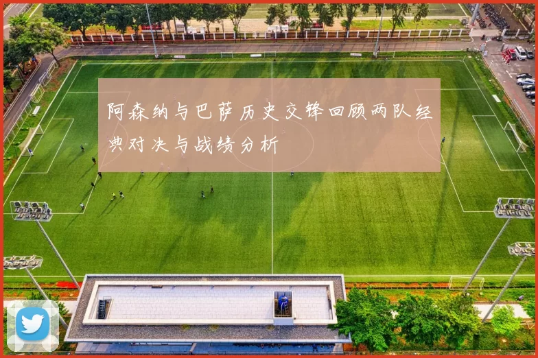 阿森纳与巴萨历史交锋回顾两队经典对决与战绩分析