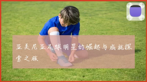 亚美尼亚足球明星的崛起与成就探索之旅
