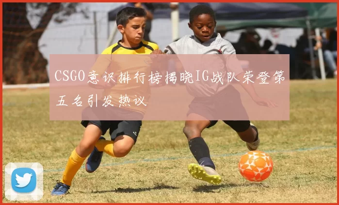 CSGO意识排行榜揭晓IG战队荣登第五名引发热议
