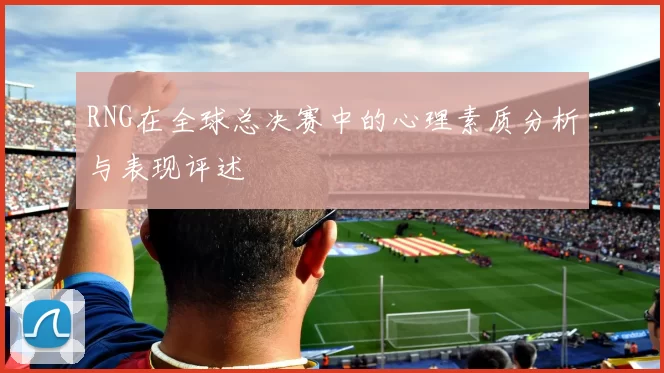 RNG在全球总决赛中的心理素质分析与表现评述