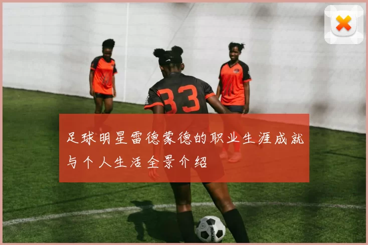 足球明星雷德蒙德的职业生涯成就与个人生活全景介绍