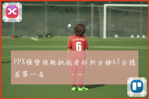 FPX强势领跑挑战者杯积分榜65分稳居第一名