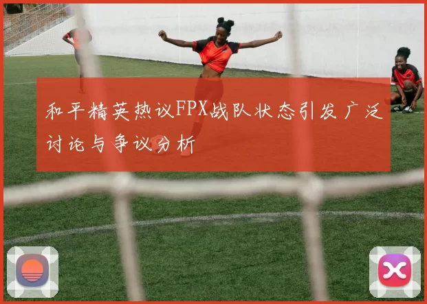 和平精英热议FPX战队状态引发广泛讨论与争议分析