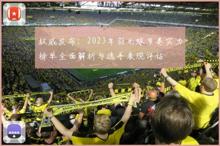 权威发布：2023年羽毛球节奏实力榜单全面解析与选手表现评估