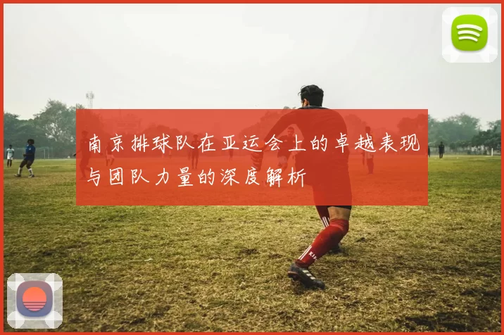 南京排球队在亚运会上的卓越表现与团队力量的深度解析