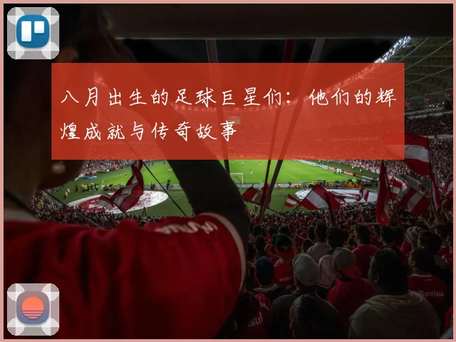 八月出生的足球巨星们：他们的辉煌成就与传奇故事