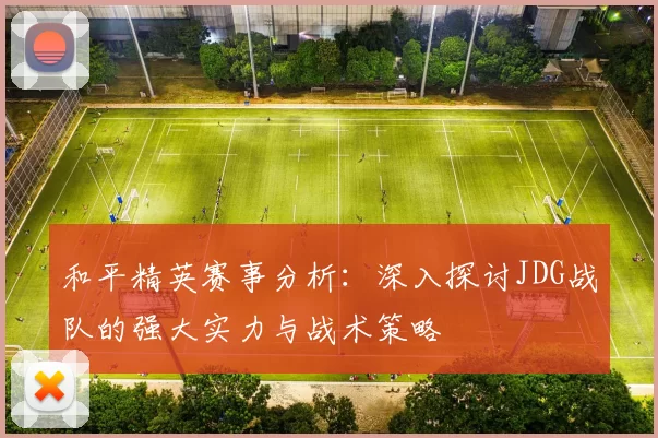 和平精英赛事分析：深入探讨JDG战队的强大实力与战术策略
