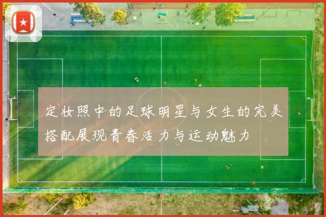 定妆照中的足球明星与女生的完美搭配展现青春活力与运动魅力