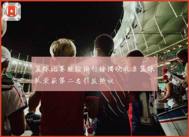 篮球比赛经验排行榜揭晓北京篮球队荣获第二名引发热议