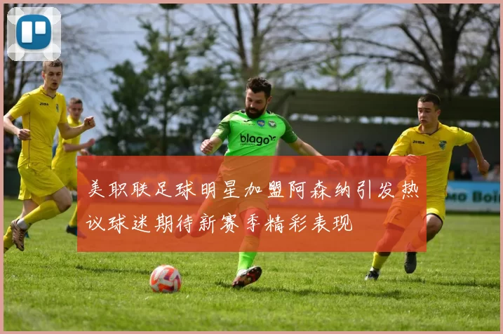 美职联足球明星加盟阿森纳引发热议球迷期待新赛季精彩表现