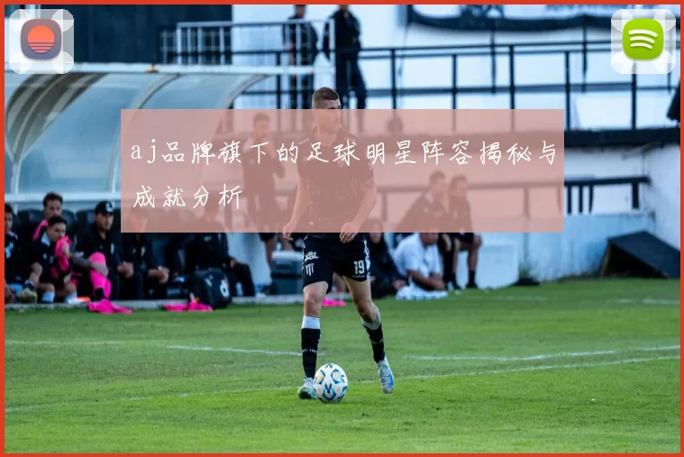 aj品牌旗下的足球明星阵容揭秘与成就分析