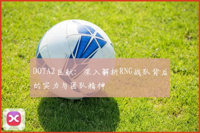 DOTA2巨献：深入解析RNG战队背后的实力与团队精神