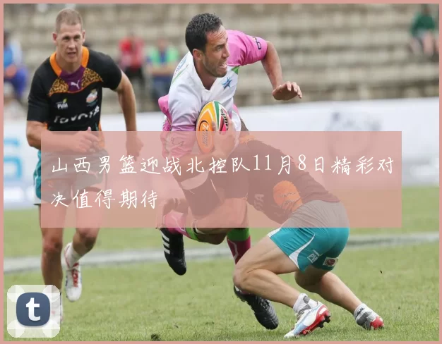 山西男篮迎战北控队11月8日精彩对决值得期待