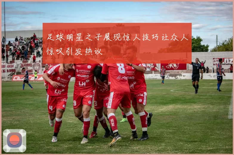 足球明星之子展现惊人技巧让众人惊叹引发热议