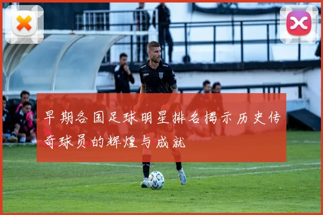早期各国足球明星排名揭示历史传奇球员的辉煌与成就