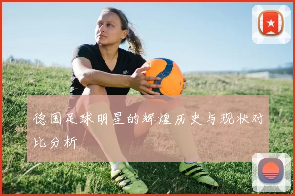 德国足球明星的辉煌历史与现状对比分析