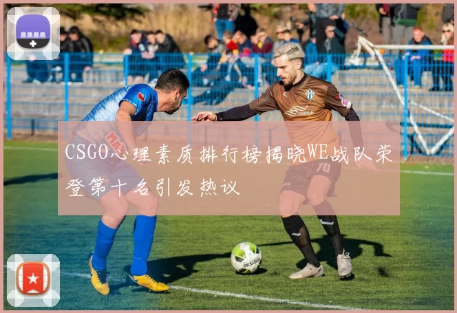 CSGO心理素质排行榜揭晓WE战队荣登第十名引发热议