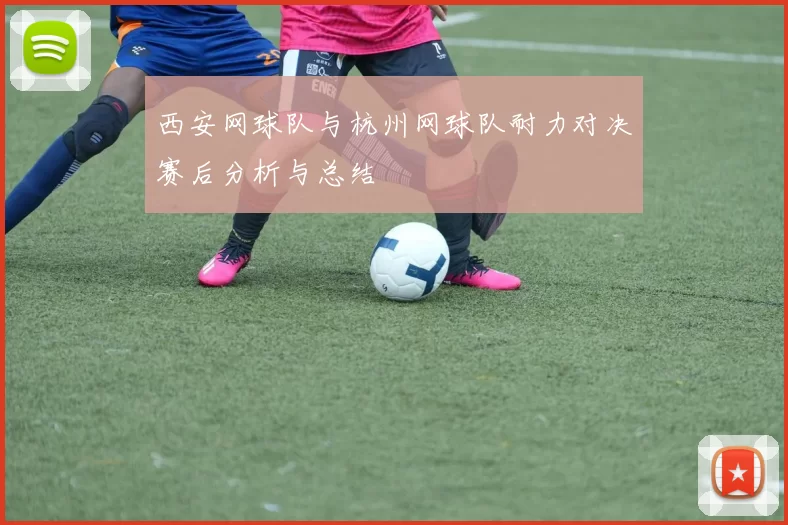 西安网球队与杭州网球队耐力对决赛后分析与总结