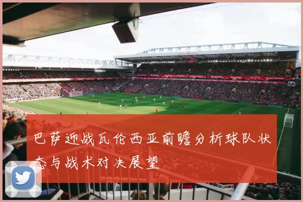 巴萨迎战瓦伦西亚前瞻分析球队状态与战术对决展望