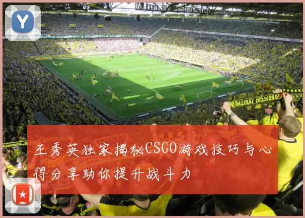 王秀英独家揭秘CSGO游戏技巧与心得分享助你提升战斗力
