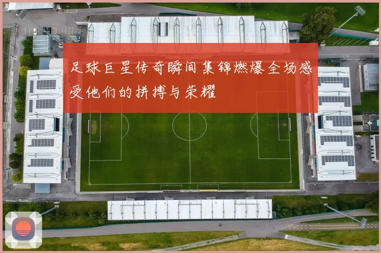 足球巨星传奇瞬间集锦燃爆全场感受他们的拼搏与荣耀