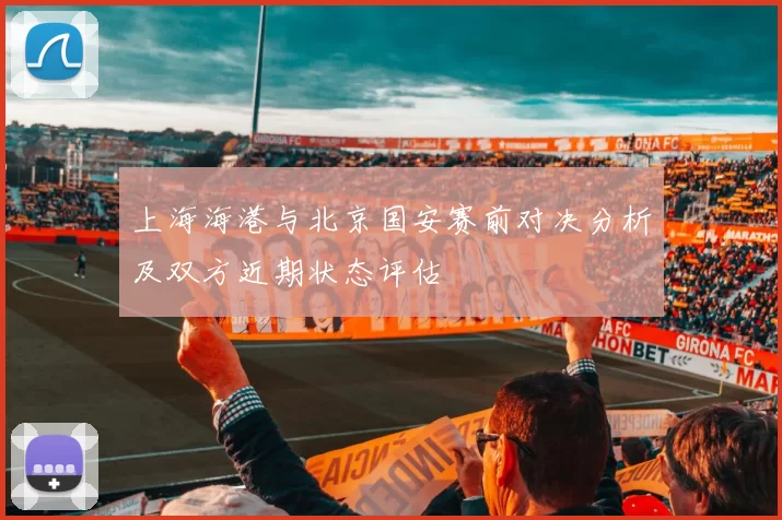 上海海港与北京国安赛前对决分析及双方近期状态评估