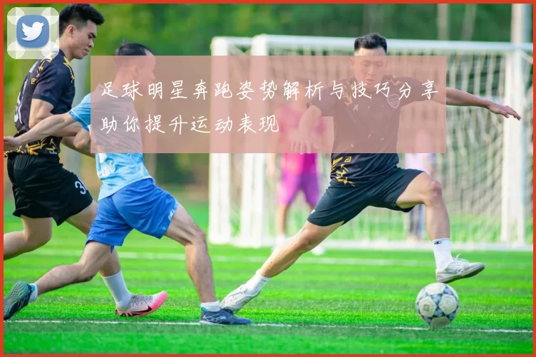 足球明星奔跑姿势解析与技巧分享助你提升运动表现