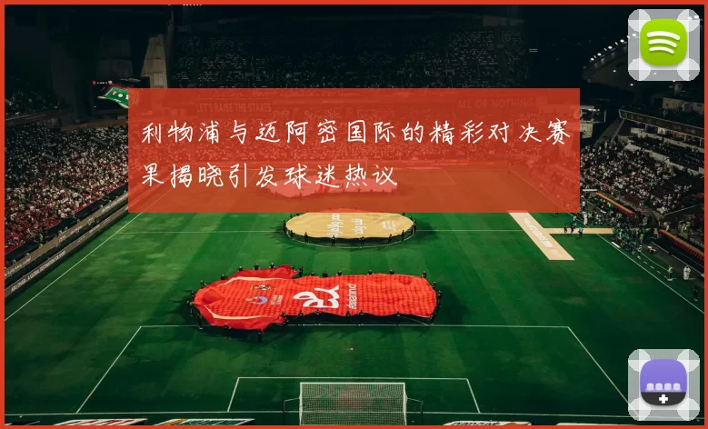 利物浦与迈阿密国际的精彩对决赛果揭晓引发球迷热议