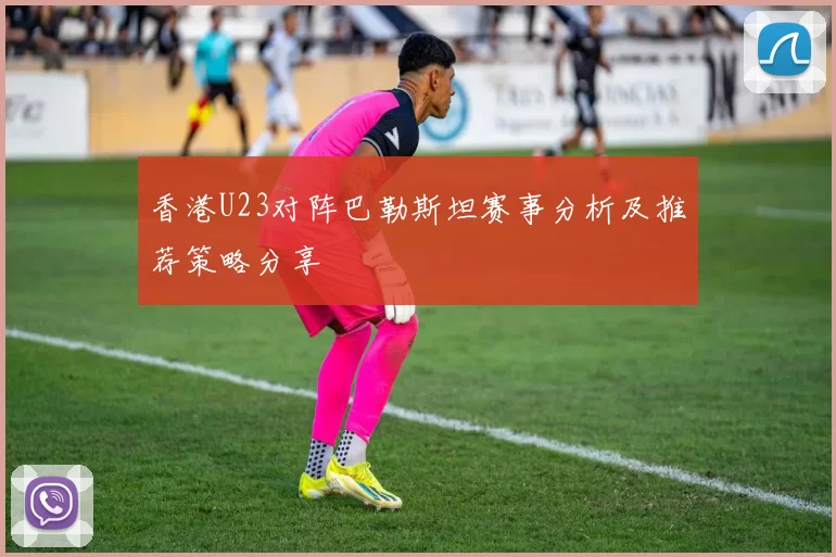 香港U23对阵巴勒斯坦赛事分析及推荐策略分享