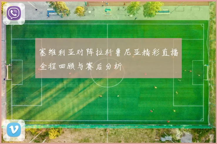 塞维利亚对阵拉科鲁尼亚精彩直播全程回顾与赛后分析
