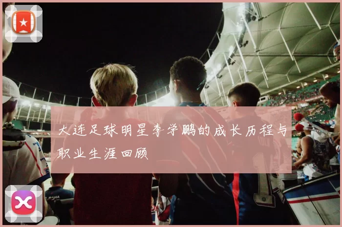大连足球明星李学鹏的成长历程与职业生涯回顾