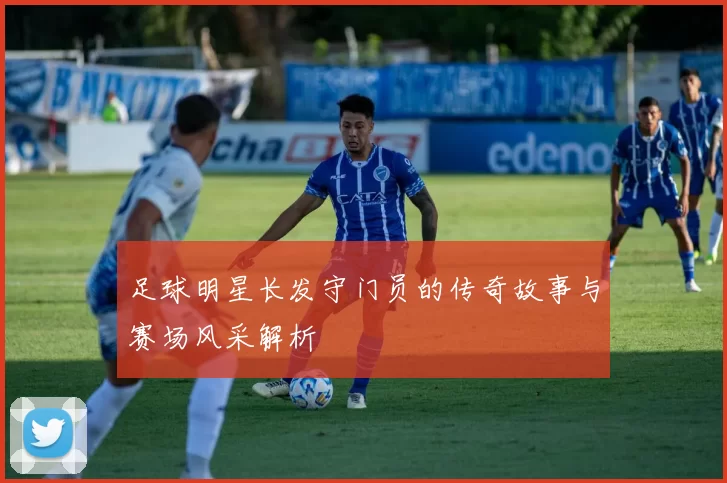 足球明星长发守门员的传奇故事与赛场风采解析