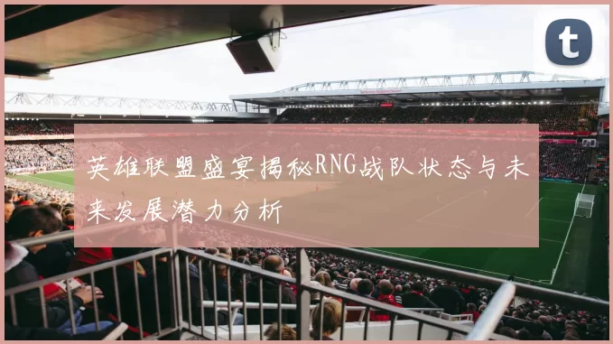 英雄联盟盛宴揭秘RNG战队状态与未来发展潜力分析