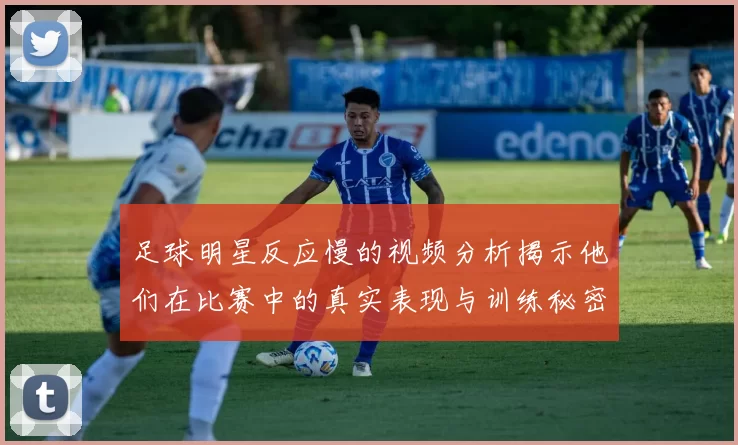 足球明星反应慢的视频分析揭示他们在比赛中的真实表现与训练秘密