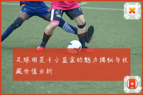 足球明星卡小蓝盒的魅力揭秘与收藏价值分析
