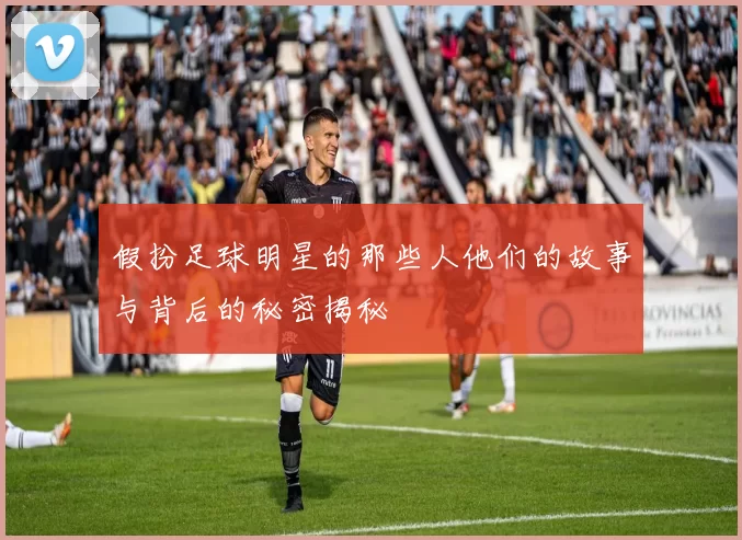 假扮足球明星的那些人他们的故事与背后的秘密揭秘