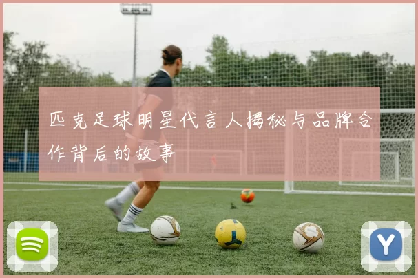 匹克足球明星代言人揭秘与品牌合作背后的故事