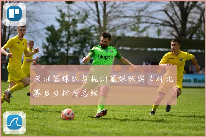 深圳篮球队与杭州篮球队实力对比赛后分析与总结