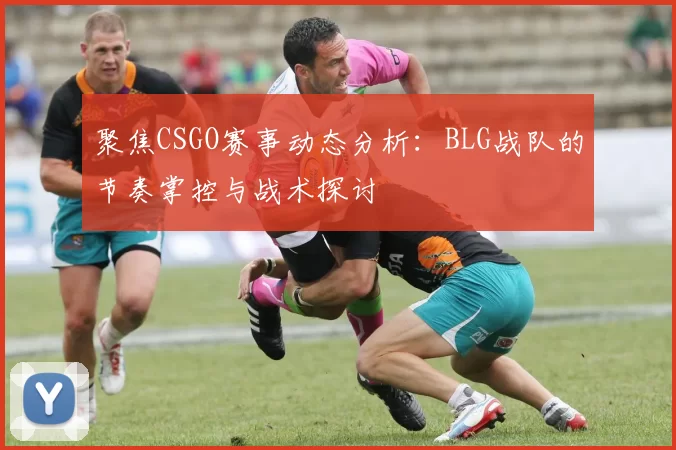 聚焦CSGO赛事动态分析：BLG战队的节奏掌控与战术探讨