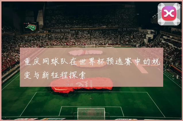 重庆网球队在世界杯预选赛中的蜕变与新征程探索