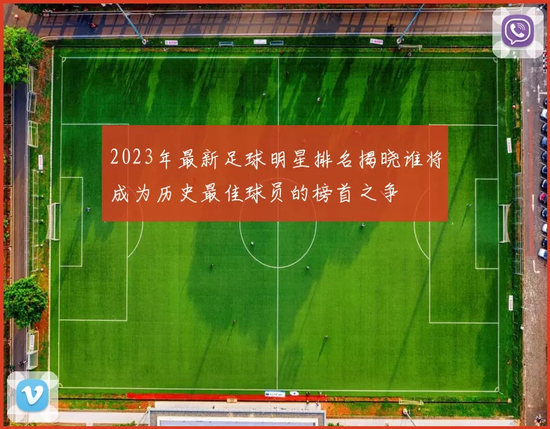 2023年最新足球明星排名揭晓谁将成为历史最佳球员的榜首之争