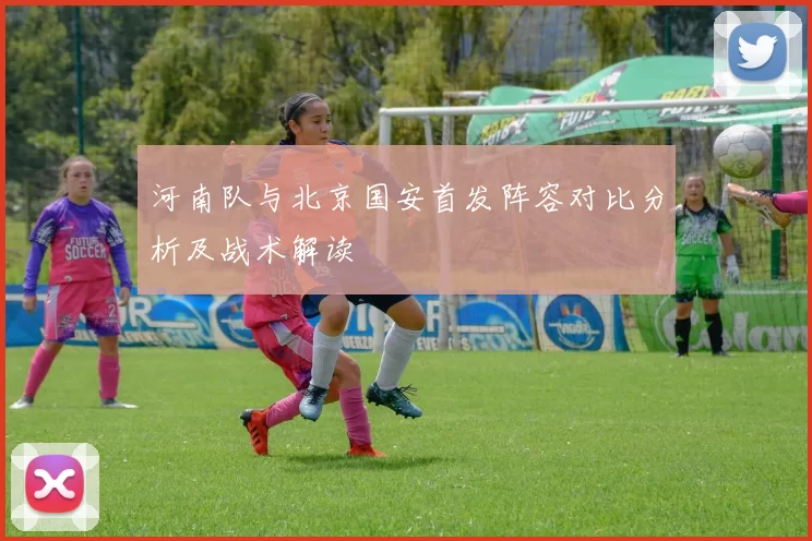 河南队与北京国安首发阵容对比分析及战术解读