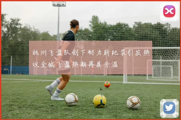 杭州飞盘队创下耐力新纪录引发热议全城飞盘热潮再度升温