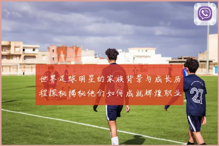 世界足球明星的家族背景与成长历程探秘揭秘他们如何成就辉煌职业生涯