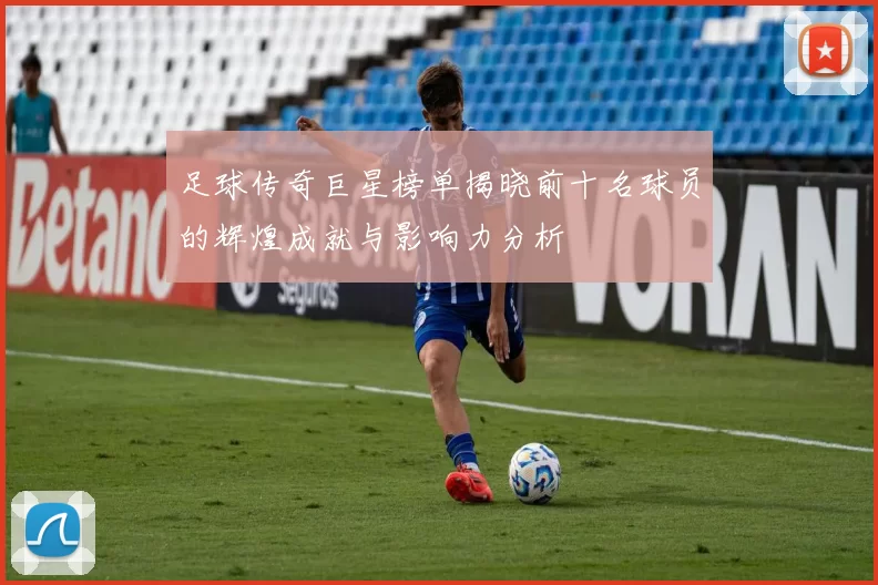 足球传奇巨星榜单揭晓前十名球员的辉煌成就与影响力分析